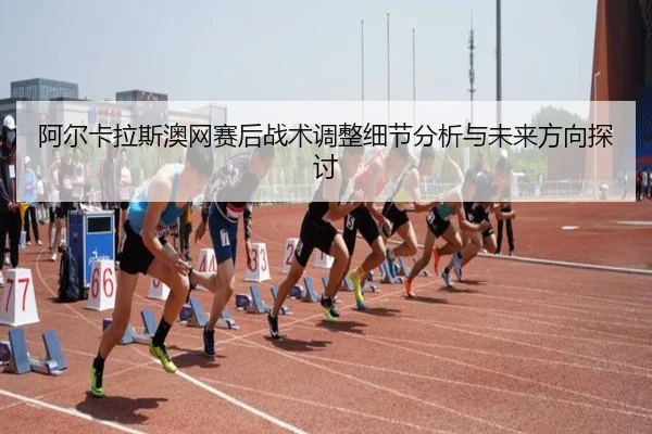 阿尔卡拉斯澳网赛后战术调整细节分析与未来方向探讨