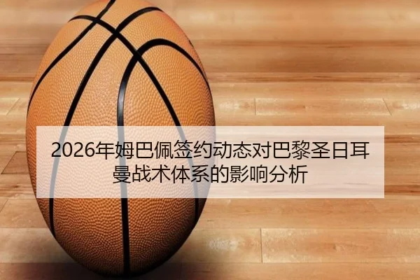 2026年姆巴佩签约动态对巴黎圣日耳曼战术体系的影响分析