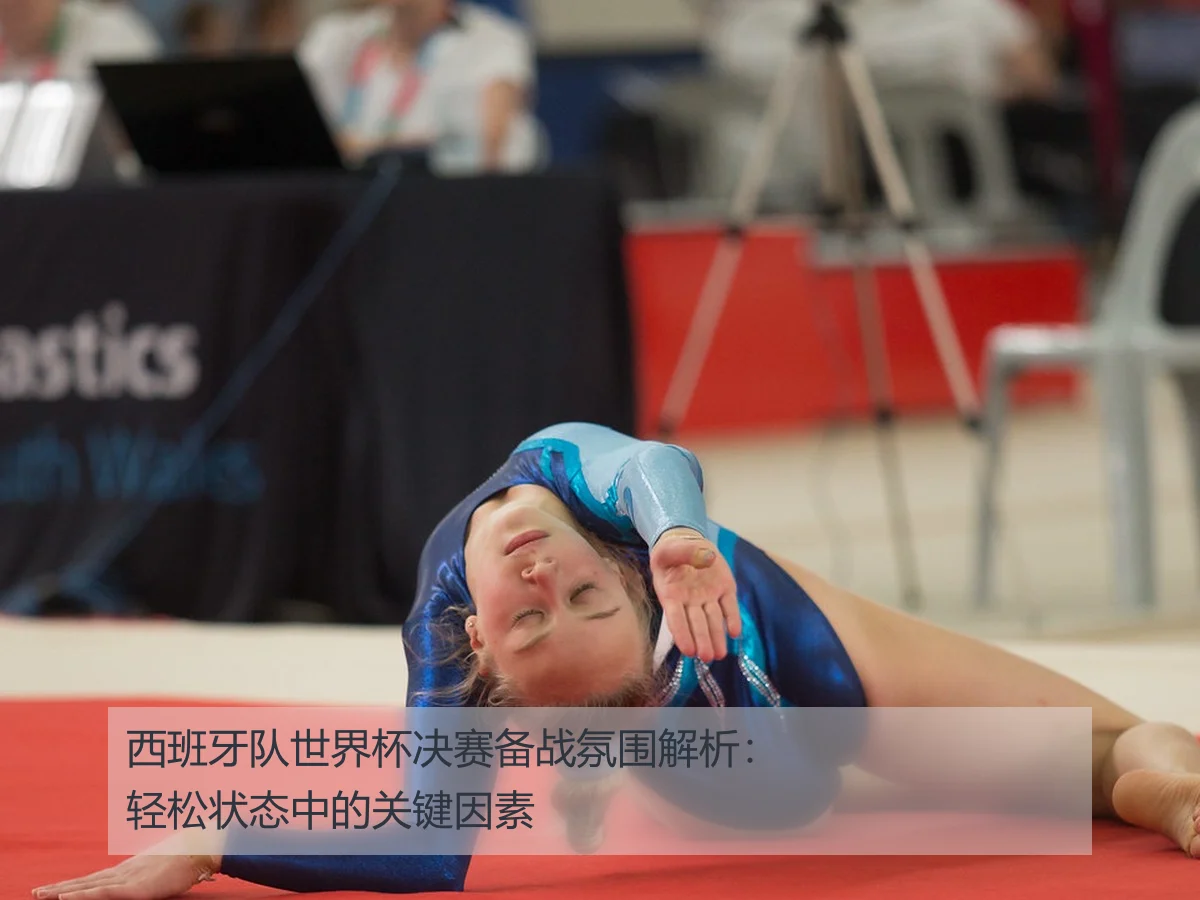 西班牙队世界杯决赛备战氛围解析:轻松状态中的关键因素